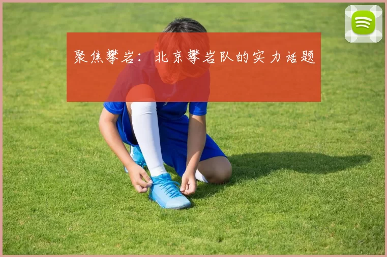 聚焦攀岩：北京攀岩队的实力话题