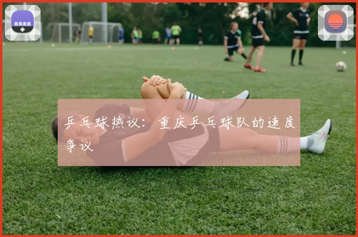 乒乓球热议：重庆乒乓球队的速度争议