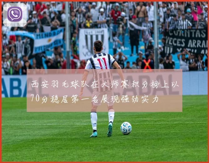 西安羽毛球队在大师赛积分榜上以70分稳居第一名展现强劲实力