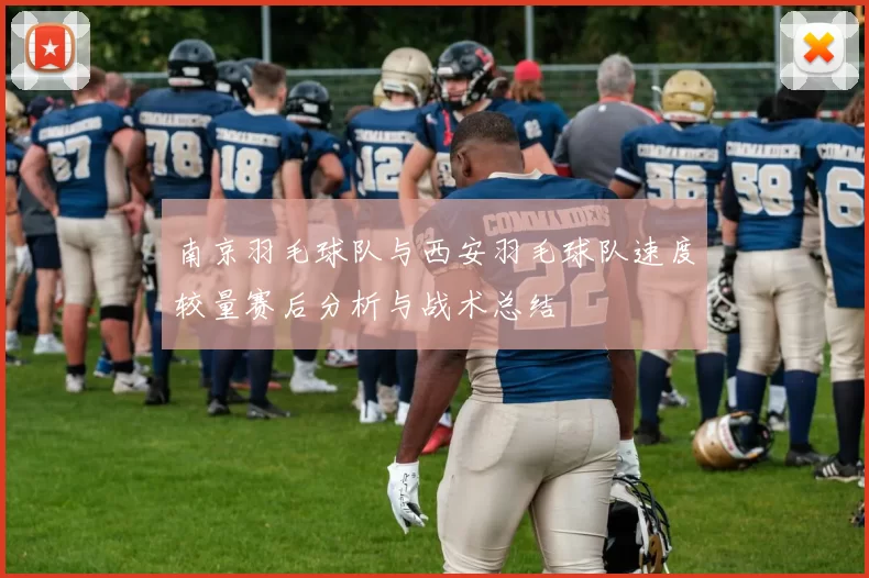 南京羽毛球队与西安羽毛球队速度较量赛后分析与战术总结