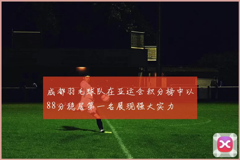 成都羽毛球队在亚运会积分榜中以88分稳居第一名展现强大实力