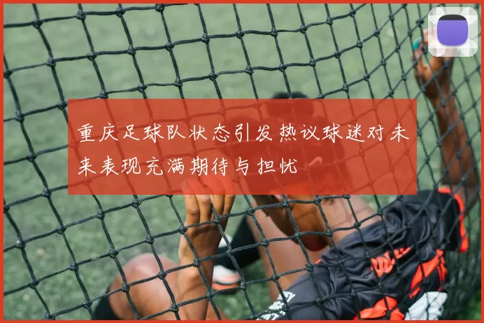 重庆足球队状态引发热议球迷对未来表现充满期待与担忧