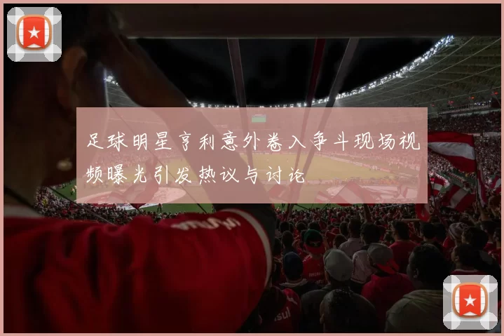 足球明星亨利意外卷入争斗现场视频曝光引发热议与讨论