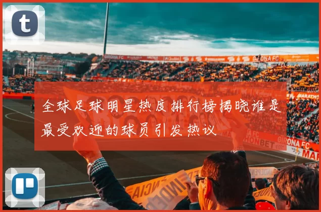 全球足球明星热度排行榜揭晓谁是最受欢迎的球员引发热议