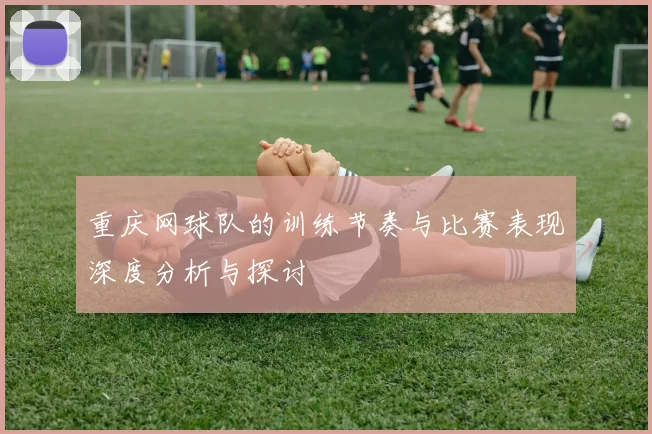 重庆网球队的训练节奏与比赛表现深度分析与探讨