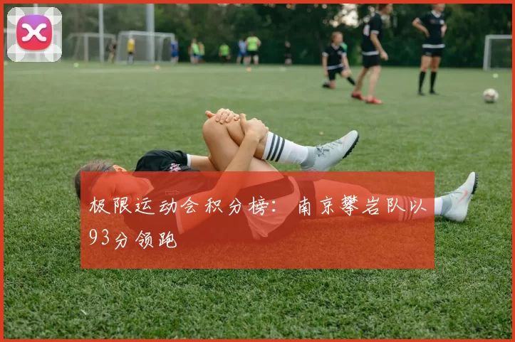 极限运动会积分榜：南京攀岩队以93分领跑
