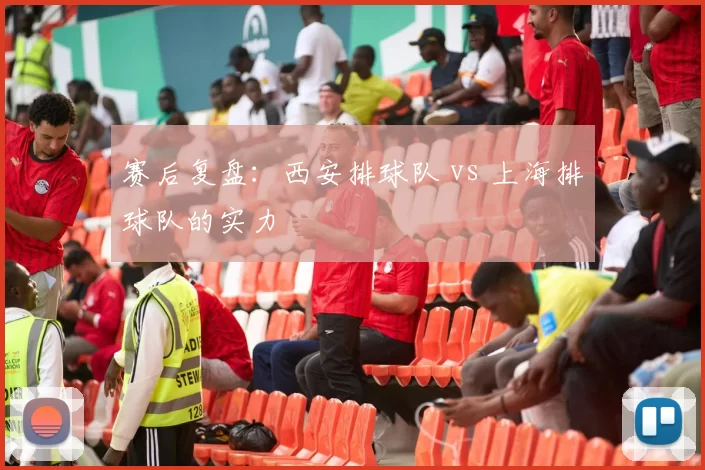 赛后复盘：西安排球队 vs 上海排球队的实力