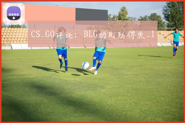 CS_GO评论：BLG的盯防得失_1