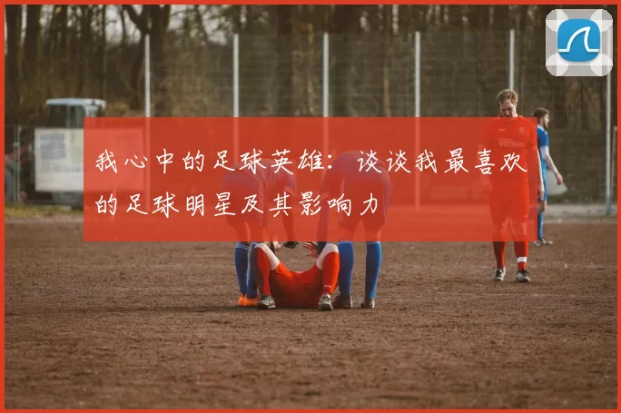 我心中的足球英雄：谈谈我最喜欢的足球明星及其影响力
