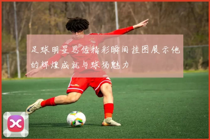 足球明星恩佐精彩瞬间挂图展示他的辉煌成就与球场魅力