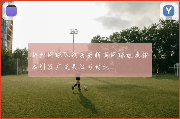 杭州网球队创历史新高网球速度排名引发广泛关注与讨论