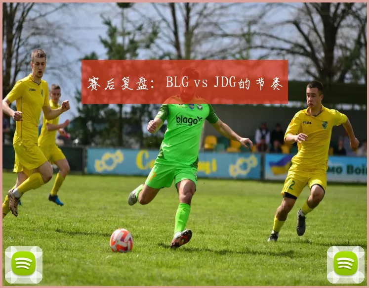 赛后复盘：BLG vs JDG的节奏