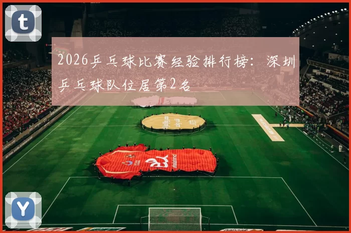 2026乒乓球比赛经验排行榜：深圳乒乓球队位居第2名