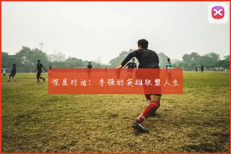 深度对话：李强的英雄联盟人生